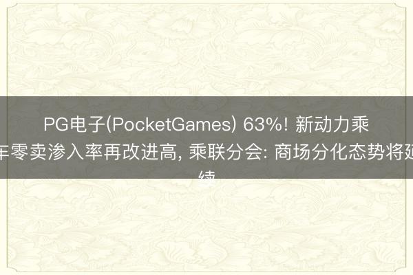 PG电子(PocketGames) 63%! 新动力乘用车零卖渗入率再改进高， 乘联分会: 商场分化态势将延续