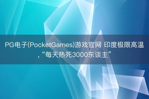 PG电子(PocketGames)游戏官网 印度极限高温， “每天热死3000东谈主”