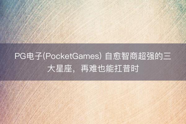 PG电子(PocketGames) 自愈智商超强的三大星座，<a href=