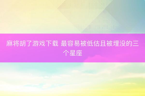 麻将胡了游戏下载 最容易被低估且被埋没的三个星座