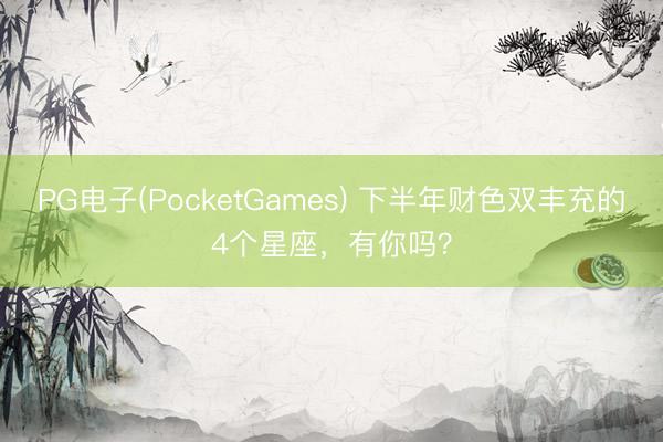 PG电子(PocketGames) 下半年财色双丰充的4个星座，<a href=