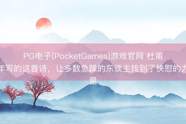 PG电子(PocketGames)游戏官网 杜甫晚年写的这首诗，让多数急躁的东谈主找到了快慰的力量