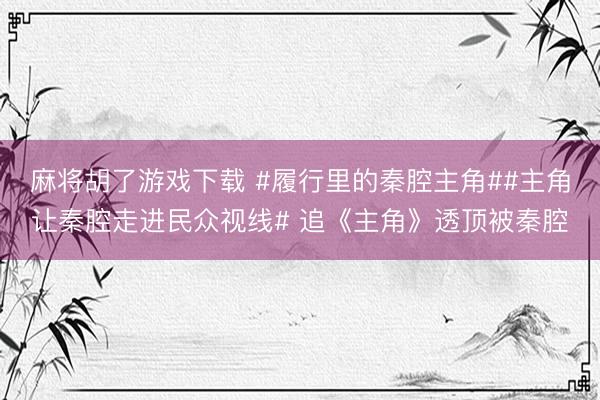 麻将胡了游戏下载 #履行里的秦腔主角##主角让秦腔走进民众视线# 追《主角》透顶被秦腔