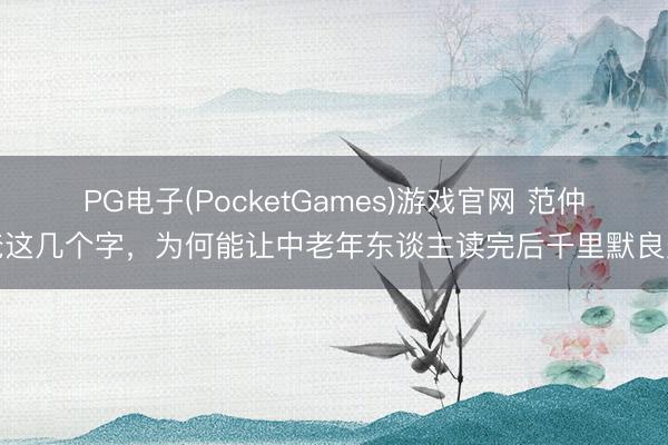 PG电子(PocketGames)游戏官网 范仲淹这几个字，为何能让中老年东谈主读完后千里默良久