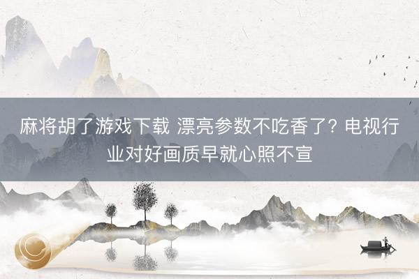 麻将胡了游戏下载 漂亮参数不吃香了? 电视行业对好画质早就心照不宣