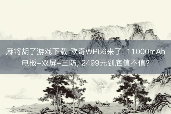 麻将胡了游戏下载 欧奇WP66来了, 11000mAh电板+双屏+三防, 2499元到底值不值?