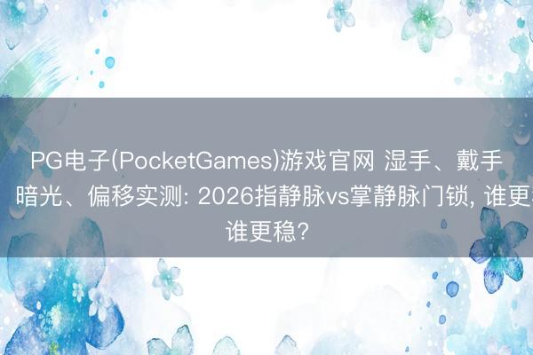 PG电子(PocketGames)游戏官网 湿手、戴手套、暗光、偏移实测: 2026指静脉vs掌静脉门锁， 谁更稳?
