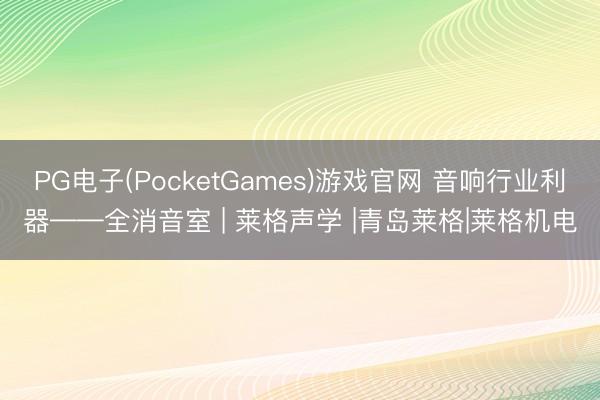 PG电子(PocketGames)游戏官网 音响行业利器——全消音室 | 莱格声学 |青岛莱格|莱格机电