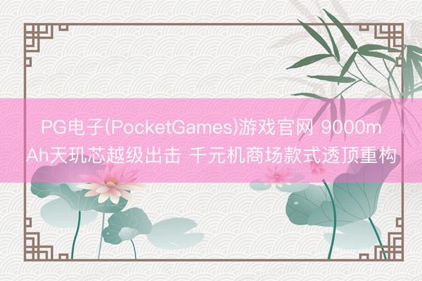 PG电子(PocketGames)游戏官网 9000mAh天玑芯越级出击 千元机商场款式透顶重构