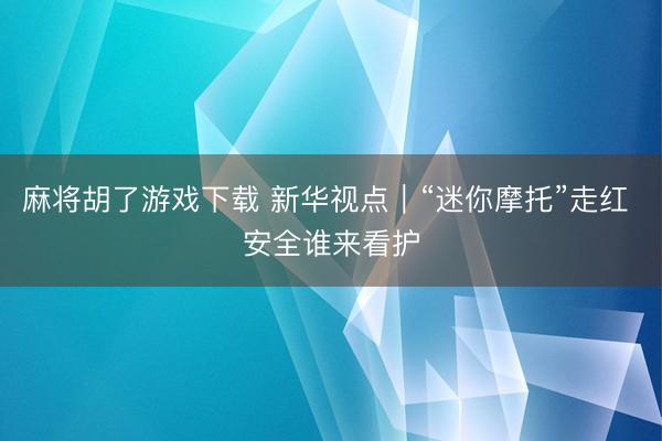 麻将胡了游戏下载 新华视点｜“迷你摩托”走红 安全谁来看护