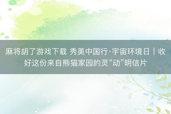 麻将胡了游戏下载 秀美中国行·宇宙环境日｜收好这份来自熊猫家园的灵“动”明信片