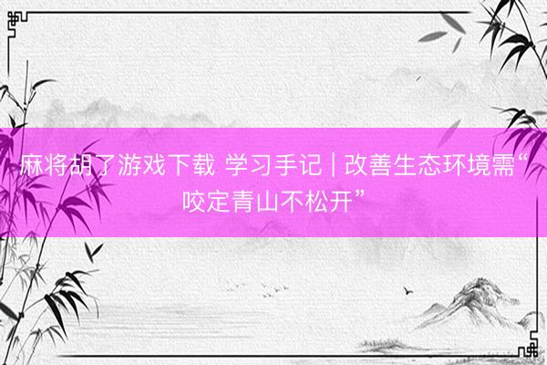 麻将胡了游戏下载 学习手记 | 改善生态环境需“咬定青山不松开”