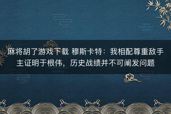 麻将胡了游戏下载 穆斯卡特：我相配尊重敌手主证明于根伟，历史战绩并不可阐发问题