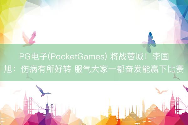 PG电子(PocketGames) 将战蓉城！李国旭：伤病有所好转 服气大家一都奋发能赢下比赛