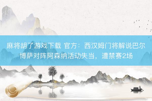 麻将胡了游戏下载 官方：西汉姆门将解说巴尔博萨对阵阿森纳活动失当，遭禁赛2场