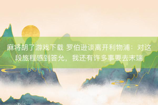 麻将胡了游戏下载 罗伯逊谈离开利物浦：对这段旅程感到答允，我还有许多事要去末端