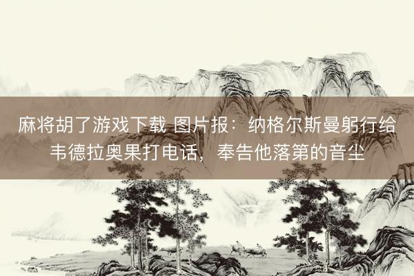 麻将胡了游戏下载 图片报：纳格尔斯曼躬行给韦德拉奥果打电话，奉告他落第的音尘