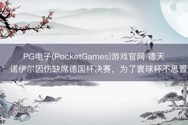 PG电子(PocketGames)游戏官网 德天外：诺伊尔因伤缺席德国杯决赛，为了寰球杯不思冒险