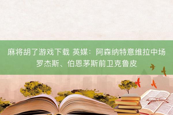麻将胡了游戏下载 英媒：阿森纳特意维拉中场罗杰斯、伯恩茅斯前卫克鲁皮