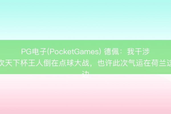 PG电子(PocketGames) 德佩：我干涉两次天下杯王人倒在点球大战，也许此次气运在荷兰这边
