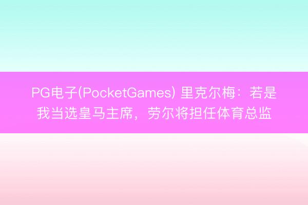 PG电子(PocketGames) 里克尔梅：若是我当选皇马主席，劳尔将担任体育总监