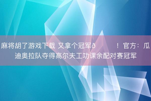麻将胡了游戏下载 又拿个冠军🏆！官方：瓜迪奥拉队夺得高尔夫工功课余配对赛冠军