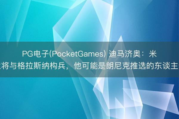 PG电子(PocketGames) 迪马济奥:米兰将与格拉斯纳构兵,他可能是朗尼克推选的东谈主选