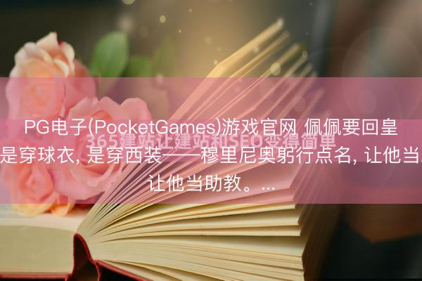 PG电子(PocketGames)游戏官网 佩佩要回皇马了， 不是穿球衣， 是穿西装——穆里尼奥躬行点名， 让他当助教。...