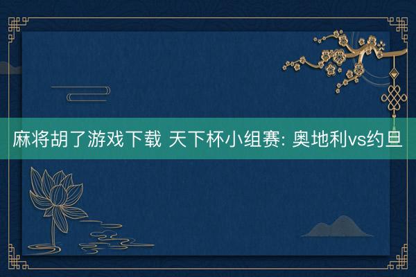 麻将胡了游戏下载 天下杯小组赛: 奥地利vs约旦