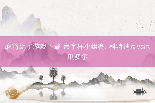 麻将胡了游戏下载 寰宇杯小组赛: 科特迪瓦vs厄瓜多尔