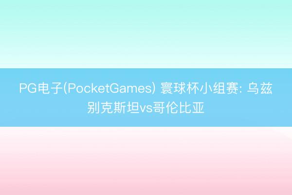PG电子(PocketGames) 寰球杯小组赛: 乌兹别克斯坦vs哥伦比亚