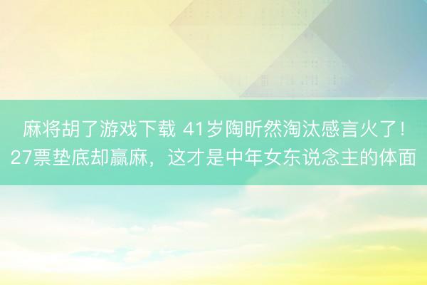 麻将胡了游戏下载 41岁陶昕然淘汰感言火了！27票垫底却赢麻，这才是中年女东说念主的体面