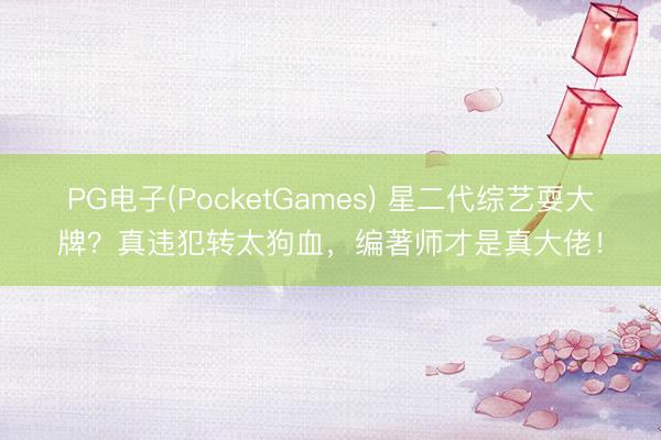 PG电子(PocketGames) 星二代综艺耍大牌?真违犯转太狗血,编著师才是真大佬!