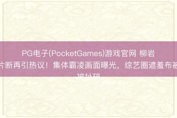 PG电子(PocketGames)游戏官网 柳岩跑男片断再引热议!集体霸凌画面曝光,综艺圈遮羞布被扯碎