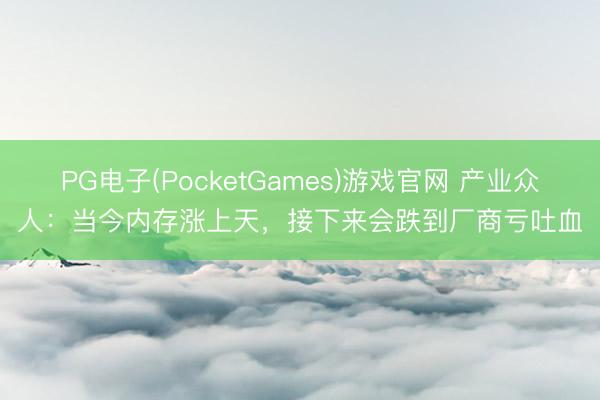 PG电子(PocketGames)游戏官网 产业众人:当今内存涨上天,接下来会跌到厂商亏吐血