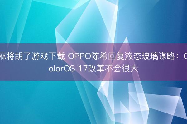 麻将胡了游戏下载 OPPO陈希回复液态玻璃谋略：ColorOS 17改革不会很大