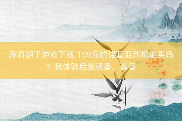 麻将胡了游戏下载 199元的诺基亚新机能买吗？我体验后发现香，真香