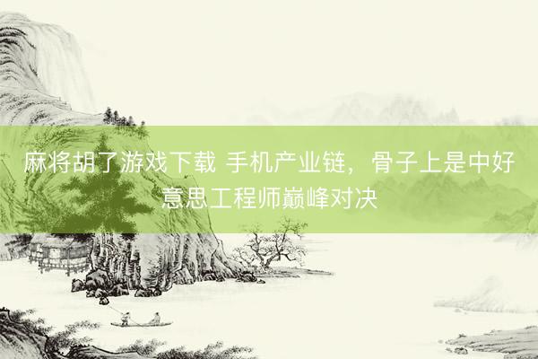 麻将胡了游戏下载 手机产业链，骨子上是中好意思工程师巅峰对决
