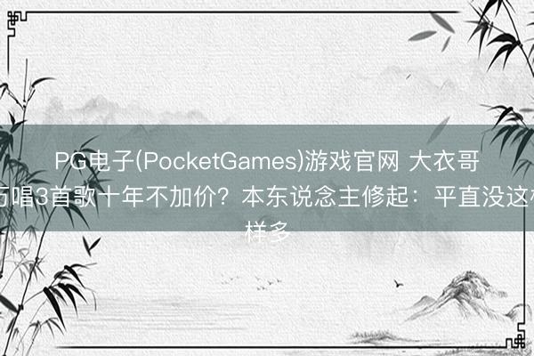 PG电子(PocketGames)游戏官网 大衣哥10万唱3首歌十年不加价？本东说念主修起：平直没这样多