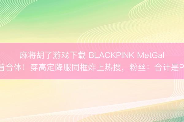 麻将胡了游戏下载 BLACKPINK MetGala首合体！穿高定降服同框炸上热搜，粉丝：合计是P图