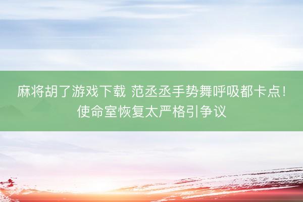 麻将胡了游戏下载 范丞丞手势舞呼吸都卡点！使命室恢复太严格引争议