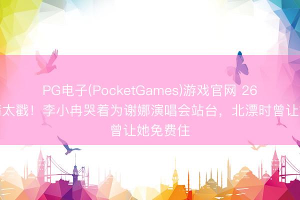PG电子(PocketGames)游戏官网 26年闺蜜情太戳！李小冉哭着为谢娜演唱会站台，北漂时曾让她免费住