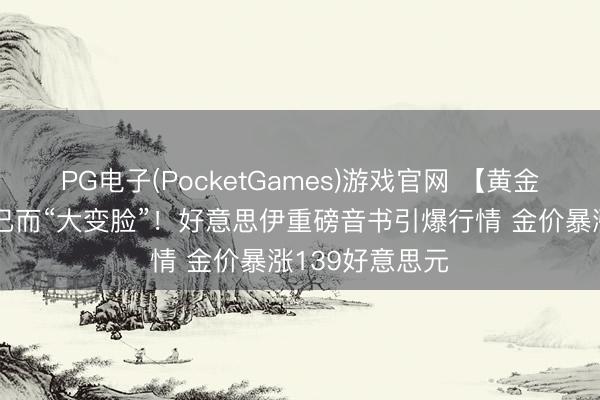 PG电子(PocketGames)游戏官网 【黄金收评】特朗普已而“大变脸”!好意思伊重磅音书引爆行情 金价暴涨139好意思元