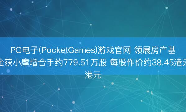 PG电子(PocketGames)游戏官网 领展房产基金获小摩增合手约779.51万股 每股作价约38.45港元