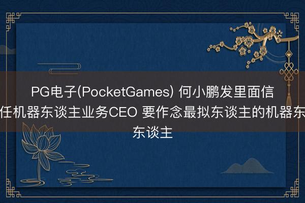 PG电子(PocketGames) 何小鹏发里面信：兼任机器东谈主业务CEO 要作念最拟东谈主的机器东谈主