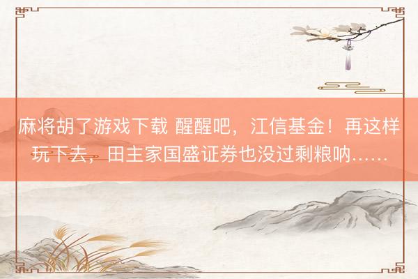 麻将胡了游戏下载 醒醒吧，江信基金！再这样玩下去，田主家国盛证券也没过剩粮呐……