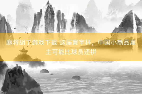 麻将胡了游戏下载 这届寰宇杯,中国小商品雇主可能比球员还拼
