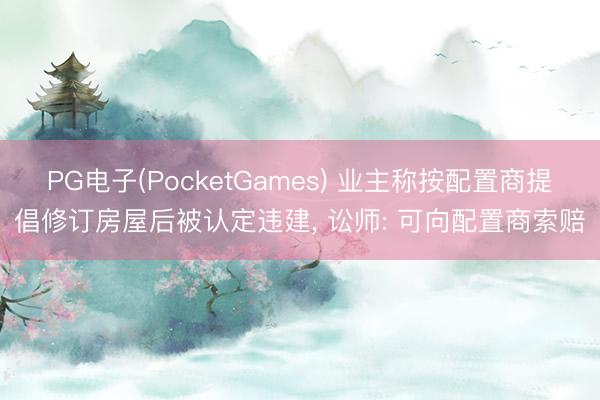 PG电子(PocketGames) 业主称按配置商提倡修订房屋后被认定违建， 讼师: 可向配置商索赔