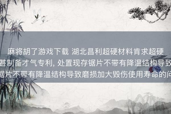 麻将胡了游戏下载 湖北昌利超硬材料肯求超硬石材开槽切割锯片过甚制备才气专利, 处置现存锯片不带有降温结构导致磨损加大毁伤使用寿命的问题