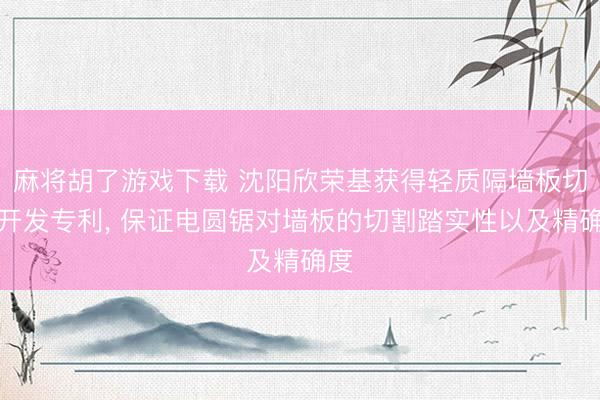 麻将胡了游戏下载 沈阳欣荣基获得轻质隔墙板切割开发专利， 保证电圆锯对墙板的切割踏实性以及精确度